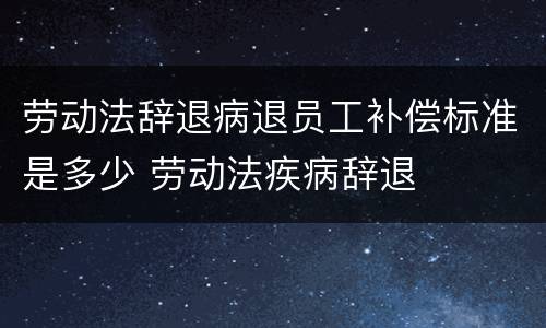 劳动法辞退病退员工补偿标准是多少 劳动法疾病辞退
