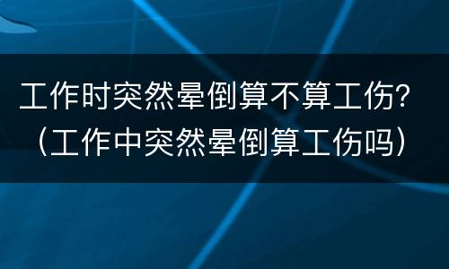 工作时突然晕倒算不算工伤？（工作中突然晕倒算工伤吗）
