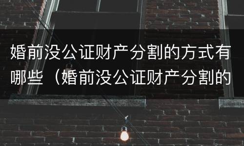 婚前没公证财产分割的方式有哪些（婚前没公证财产分割的方式有哪些规定）
