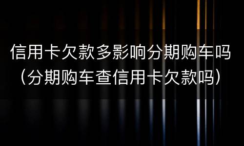 信用卡欠款多影响分期购车吗（分期购车查信用卡欠款吗）
