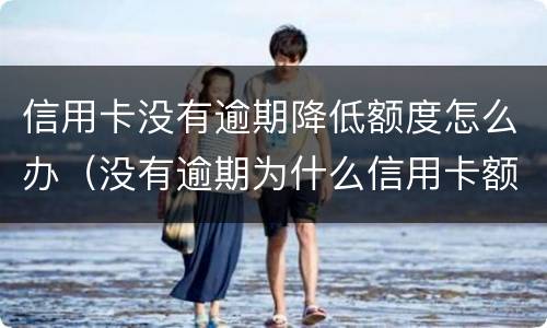 信用卡没有逾期降低额度怎么办（没有逾期为什么信用卡额度降了）