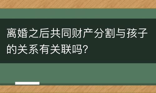 离婚之后共同财产分割与孩子的关系有关联吗？