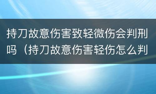 持刀故意伤害致轻微伤会判刑吗（持刀故意伤害轻伤怎么判刑）