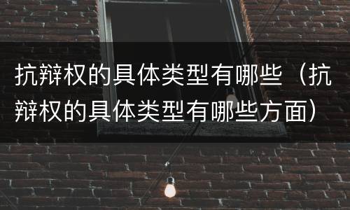 抗辩权的具体类型有哪些（抗辩权的具体类型有哪些方面）