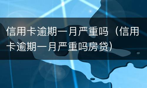 信用卡逾期一月严重吗（信用卡逾期一月严重吗房贷）