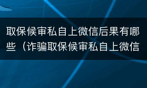 取保候审私自上微信后果有哪些（诈骗取保候审私自上微信后果）