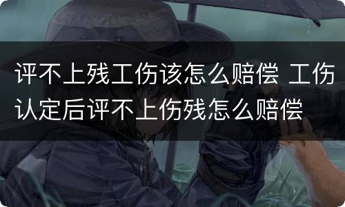 评不上残工伤该怎么赔偿 工伤认定后评不上伤残怎么赔偿