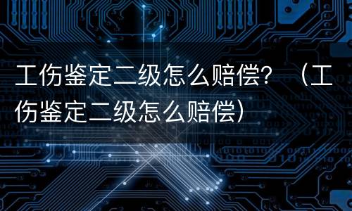 工伤鉴定二级怎么赔偿？（工伤鉴定二级怎么赔偿）