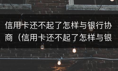 信用卡还不起了怎样与银行协商（信用卡还不起了怎样与银行协商怎么说）
