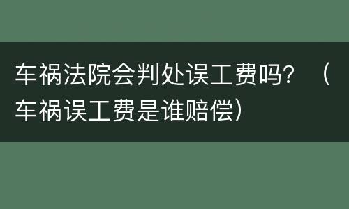 车祸法院会判处误工费吗？（车祸误工费是谁赔偿）