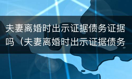 夫妻离婚时出示证据债务证据吗（夫妻离婚时出示证据债务证据吗怎么写）