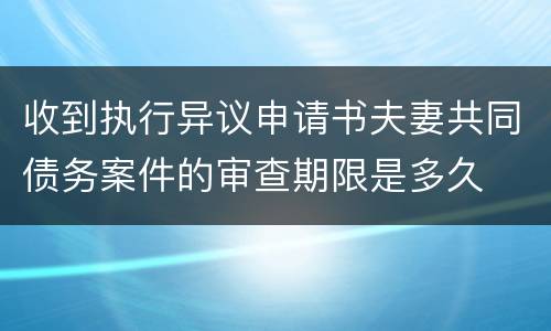 收到执行异议申请书夫妻共同债务案件的审查期限是多久