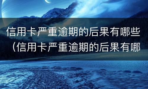 信用卡严重逾期的后果有哪些（信用卡严重逾期的后果有哪些呢）
