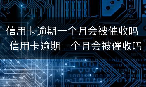 信用卡逾期一个月会被催收吗 信用卡逾期一个月会被催收吗知乎