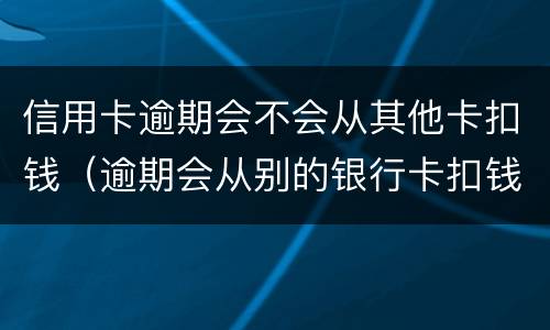 信用卡逾期会不会从其他卡扣钱（逾期会从别的银行卡扣钱吗）
