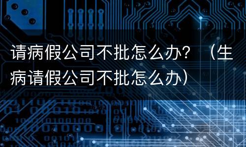 请病假公司不批怎么办？（生病请假公司不批怎么办）