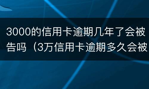 3000的信用卡逾期几年了会被告吗（3万信用卡逾期多久会被起诉）