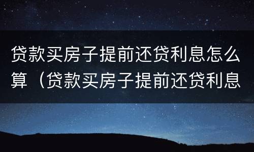 贷款买房子提前还贷利息怎么算（贷款买房子提前还贷利息怎么算出来的）
