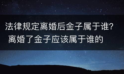 法律规定离婚后金子属于谁？ 离婚了金子应该属于谁的