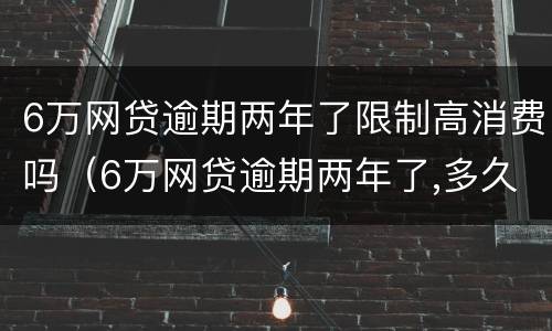 6万网贷逾期两年了限制高消费吗（6万网贷逾期两年了,多久消除）