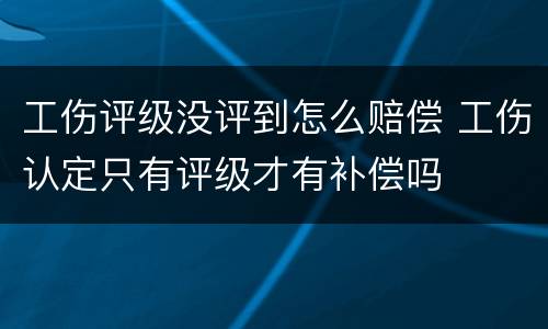 工伤评级没评到怎么赔偿 工伤认定只有评级才有补偿吗