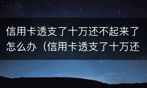 信用卡透支了十万还不起来了怎么办（信用卡透支了十万还不起来了怎么办理）