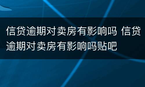 信贷逾期对卖房有影响吗 信贷逾期对卖房有影响吗贴吧