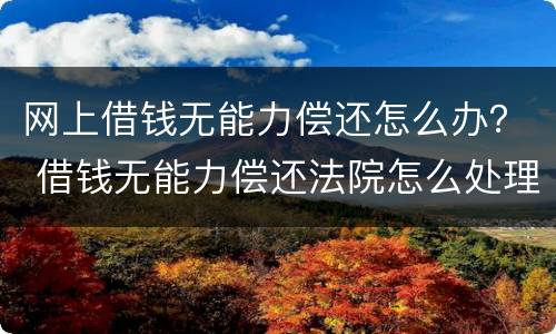 网上借钱无能力偿还怎么办？ 借钱无能力偿还法院怎么处理