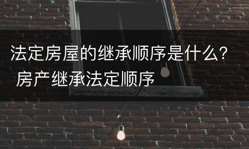 法定房屋的继承顺序是什么？ 房产继承法定顺序