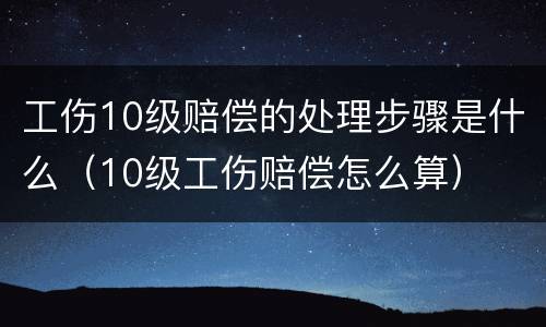 工伤10级赔偿的处理步骤是什么（10级工伤赔偿怎么算）
