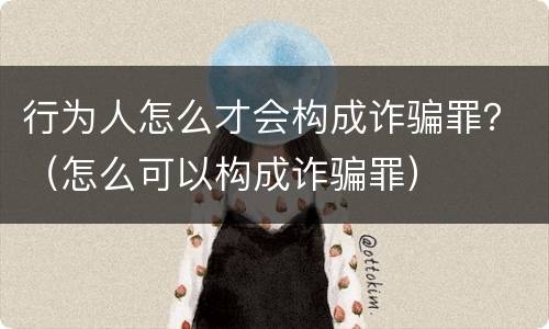 行为人怎么才会构成诈骗罪？（怎么可以构成诈骗罪）