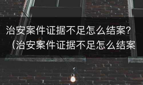 治安案件证据不足怎么结案？（治安案件证据不足怎么结案流程程序）