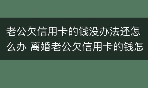老公欠信用卡的钱没办法还怎么办 离婚老公欠信用卡的钱怎么办
