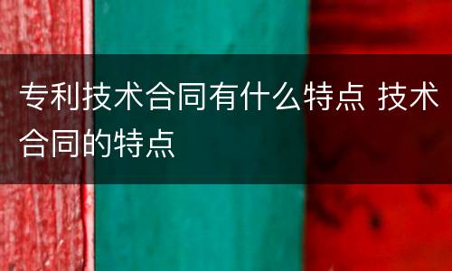 专利技术合同有什么特点 技术合同的特点