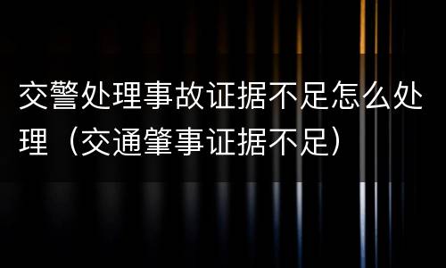 交警处理事故证据不足怎么处理（交通肇事证据不足）