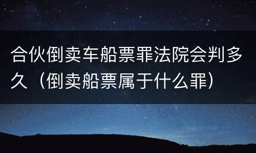 合伙倒卖车船票罪法院会判多久（倒卖船票属于什么罪）