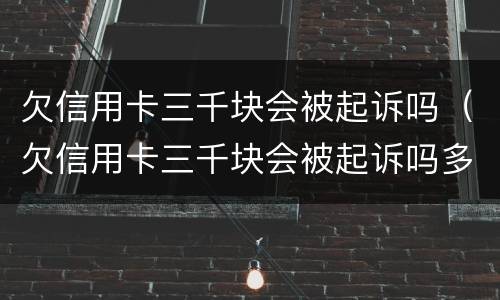 欠信用卡三千块会被起诉吗（欠信用卡三千块会被起诉吗多久）