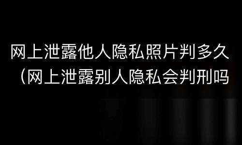 网上泄露他人隐私照片判多久（网上泄露别人隐私会判刑吗）