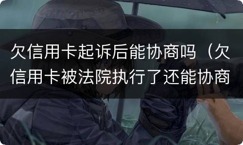 欠信用卡起诉后能协商吗（欠信用卡被法院执行了还能协商吗）