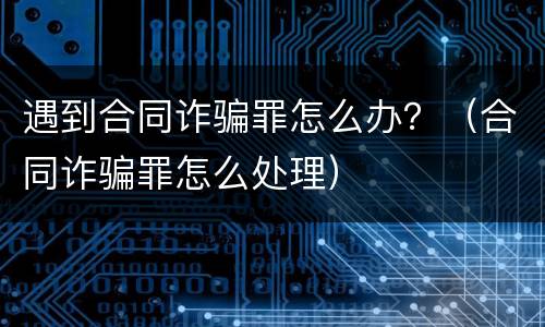 遇到合同诈骗罪怎么办？（合同诈骗罪怎么处理）
