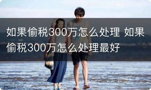 如果偷税300万怎么处理 如果偷税300万怎么处理最好
