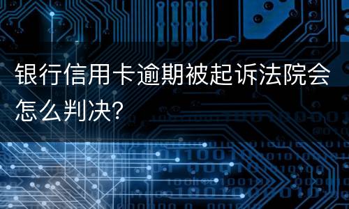 银行信用卡逾期被起诉法院会怎么判决？