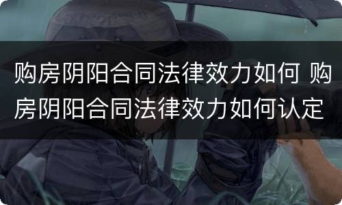 购房阴阳合同法律效力如何 购房阴阳合同法律效力如何认定