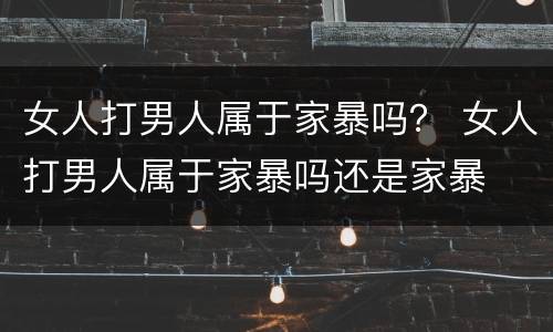 女人打男人属于家暴吗？ 女人打男人属于家暴吗还是家暴