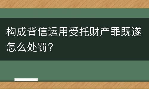 构成背信运用受托财产罪既遂怎么处罚?