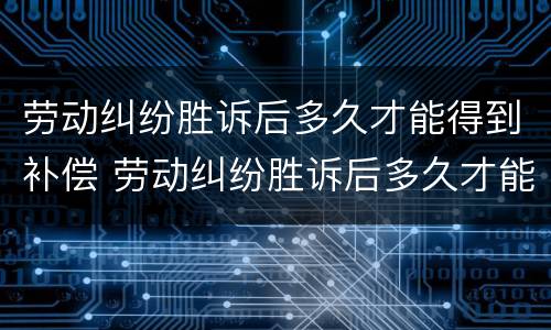 劳动纠纷胜诉后多久才能得到补偿 劳动纠纷胜诉后多久才能得到补偿款