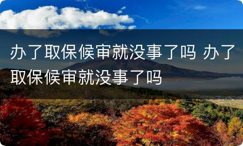 办了取保候审就没事了吗 办了取保候审就没事了吗