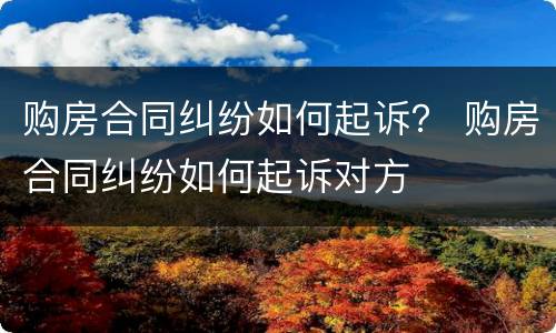 购房合同纠纷如何起诉？ 购房合同纠纷如何起诉对方