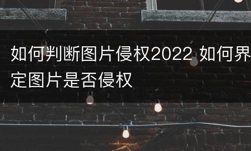如何判断图片侵权2022 如何界定图片是否侵权