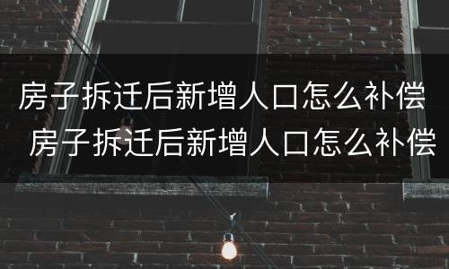 房子拆迁后新增人口怎么补偿 房子拆迁后新增人口怎么补偿呢